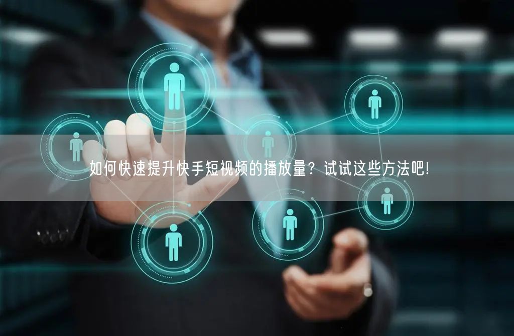 如何快速提升快手短视频的播放量？试试这些方法吧!