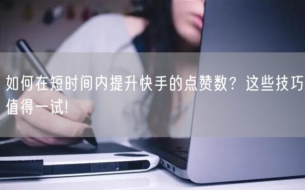 如何在短时间内提升快手的点赞数？这些技巧值得一试!