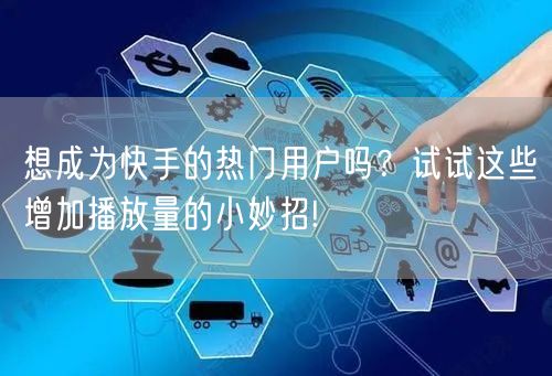 想成为快手的热门用户吗？试试这些增加播放量的小妙招!