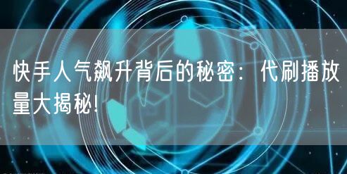 快手人气飙升背后的秘密：代刷播放量大揭秘!