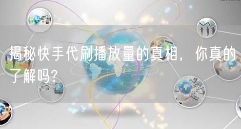 揭秘快手代刷播放量的真相，你真的了解吗?