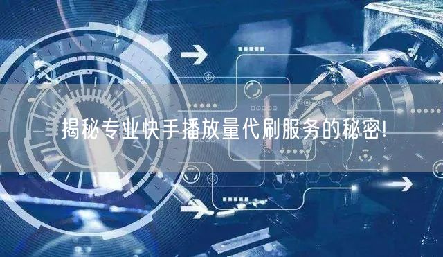 揭秘专业快手播放量代刷服务的秘密!