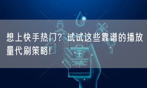 想上快手热门？试试这些靠谱的播放量代刷策略!