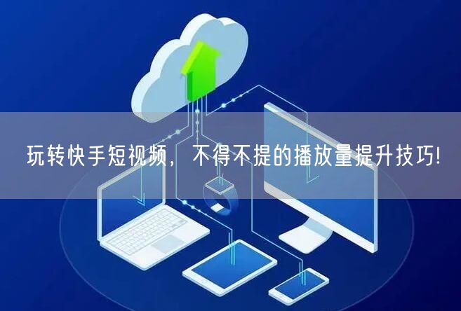 玩转快手短视频，不得不提的播放量提升技巧!