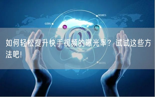 如何轻松提升快手视频的曝光率？试试这些方法吧!