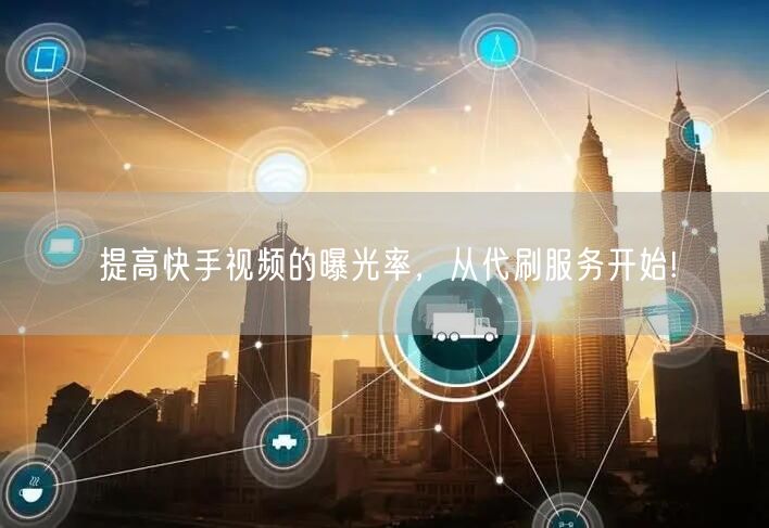提高快手视频的曝光率，从代刷服务开始!