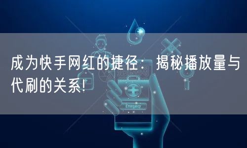 成为快手网红的捷径：揭秘播放量与代刷的关系!