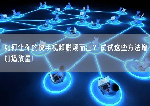 如何让你的快手视频脱颖而出？试试这些方法增加播放量!
