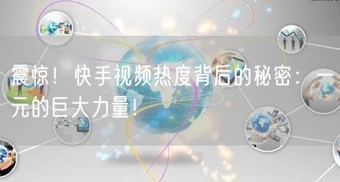 震惊！快手视频热度背后的秘密：一元的巨大力量！