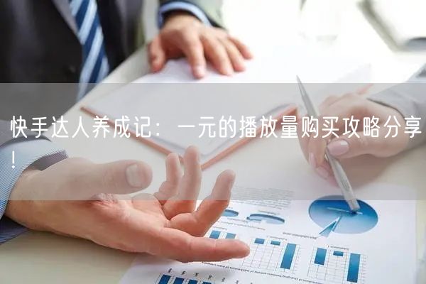 快手达人养成记：一元的播放量购买攻略分享！