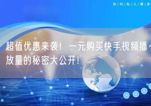 超值优惠来袭！一元购买快手视频播放量的秘密大公开！