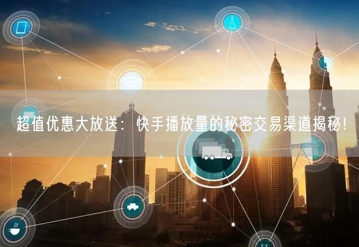 超值优惠大放送：快手播放量的秘密交易渠道揭秘！
