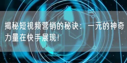 揭秘短视频营销的秘诀：一元的神奇力量在快手展现！