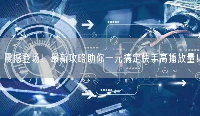 震撼登场！最新攻略助你一元搞定快手高播放量！