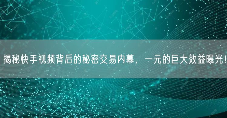 揭秘快手视频背后的秘密交易内幕，一元的巨大效益曝光！