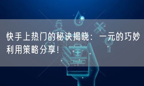 快手上热门的秘诀揭晓：一元的巧妙利用策略分享！