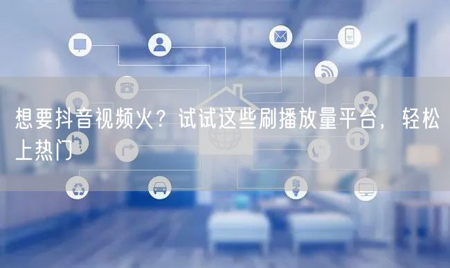想要抖音视频火？试试这些刷播放量平台，轻松上热门