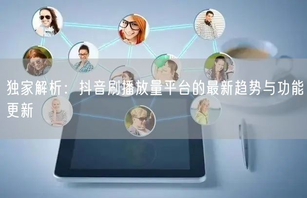 独家解析：抖音刷播放量平台的最新趋势与功能更新