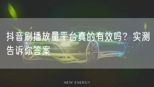 抖音刷播放量平台真的有效吗？实测告诉你答案