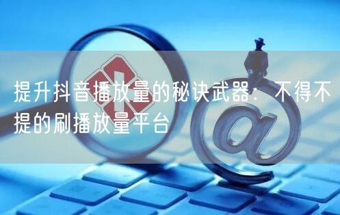 提升抖音播放量的秘诀武器：不得不提的刷播放量平台