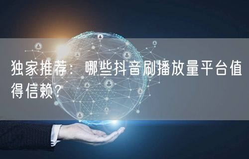 独家推荐：哪些抖音刷播放量平台值得信赖？