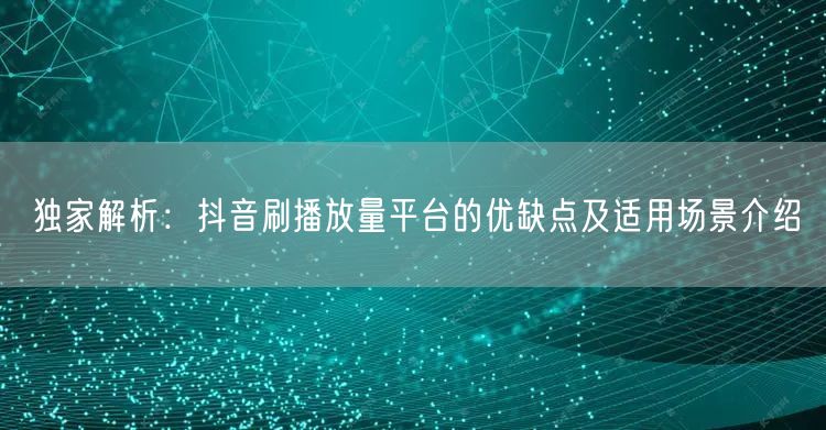 独家解析：抖音刷播放量平台的优缺点及适用场景介绍