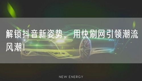 解锁抖音新姿势，用快刷网引领潮流风潮！
