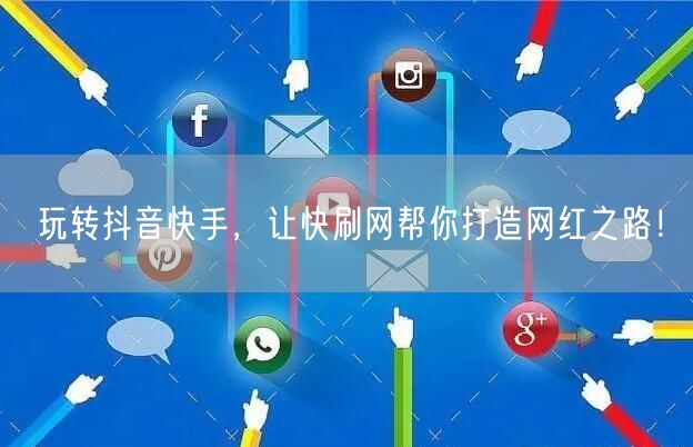 玩转抖音快手，让快刷网帮你打造网红之路！