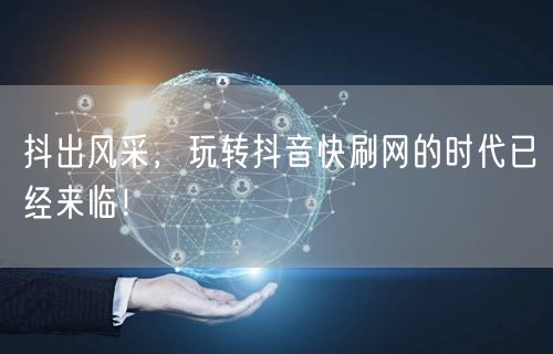 抖出风采，玩转抖音快刷网的时代已经来临！
