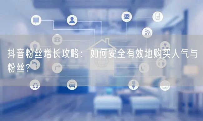 抖音粉丝增长攻略：如何安全有效地购买人气与粉丝？