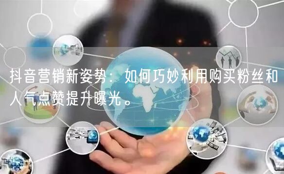 抖音营销新姿势：如何巧妙利用购买粉丝和人气点赞提升曝光。