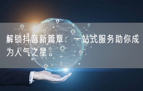 解锁抖音新篇章：一站式服务助你成为人气之星。