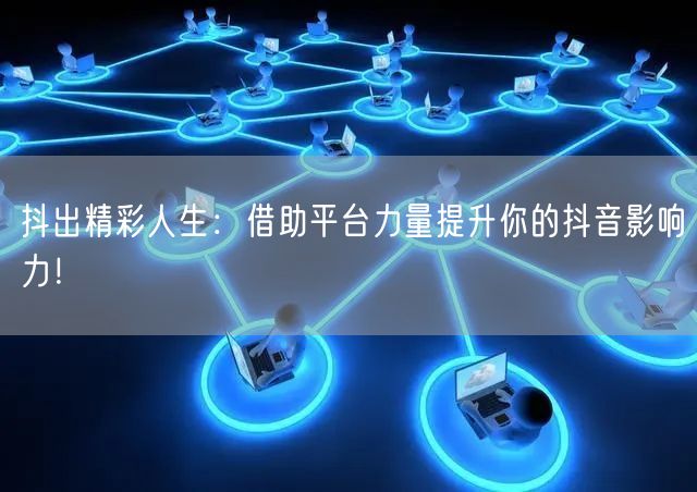 抖出精彩人生：借助平台力量提升你的抖音影响力！