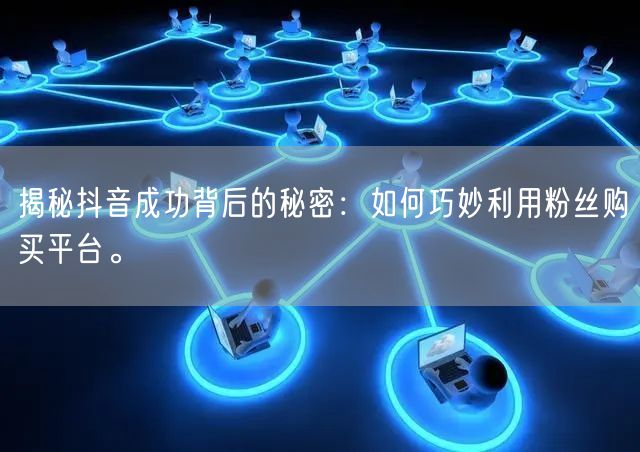 揭秘抖音成功背后的秘密：如何巧妙利用粉丝购买平台。