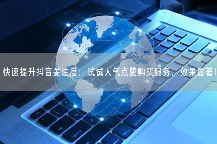 快速提升抖音关注度：试试人气点赞购买服务，效果显著！