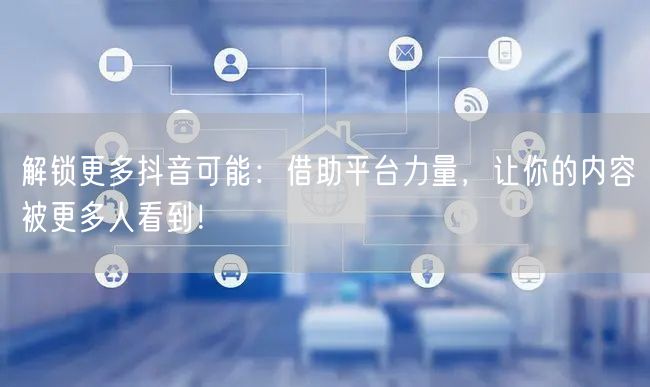 解锁更多抖音可能：借助平台力量，让你的内容被更多人看到！