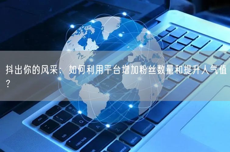 抖出你的风采：如何利用平台增加粉丝数量和提升人气值？