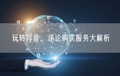 玩转抖音，评论购买服务大解析