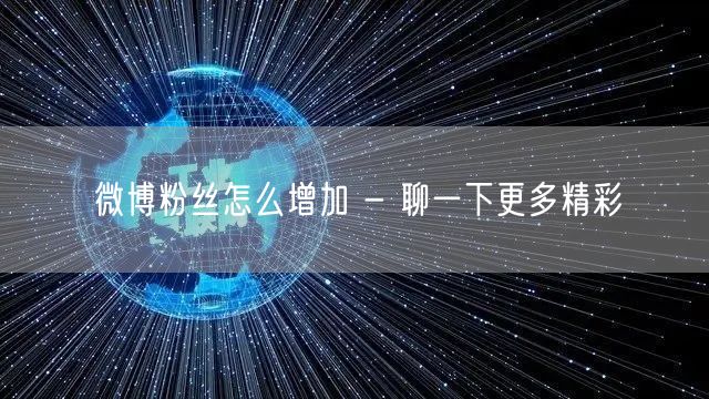 微博粉丝怎么增加 - 聊一下更多精彩