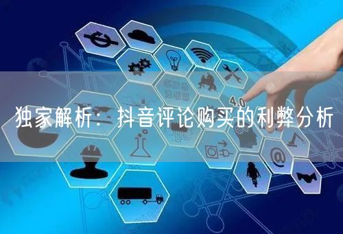 独家解析：抖音评论购买的利弊分析
