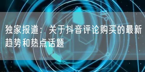 独家报道：关于抖音评论购买的最新趋势和热点话题