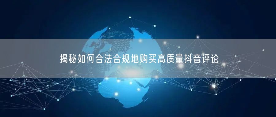 揭秘如何合法合规地购买高质量抖音评论