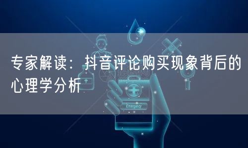 专家解读：抖音评论购买现象背后的心理学分析