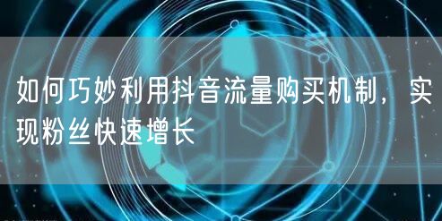 如何巧妙利用抖音流量购买机制，实现粉丝快速增长