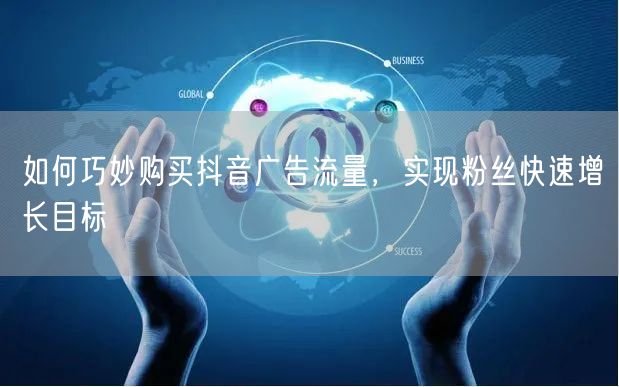 如何巧妙购买抖音广告流量，实现粉丝快速增长目标