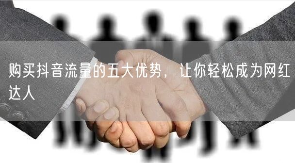 购买抖音流量的五大优势，让你轻松成为网红达人