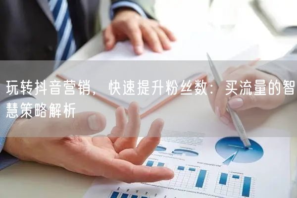 玩转抖音营销，快速提升粉丝数：买流量的智慧策略解析