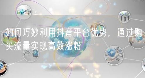 如何巧妙利用抖音平台优势，通过购买流量实现高效涨粉