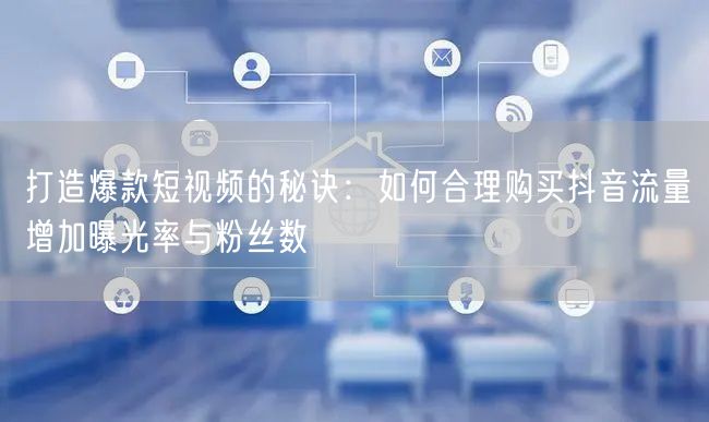 打造爆款短视频的秘诀：如何合理购买抖音流量增加曝光率与粉丝数