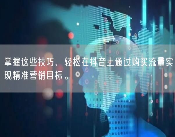 掌握这些技巧，轻松在抖音上通过购买流量实现精准营销目标。